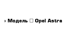  › Модель ­ Opel Astra